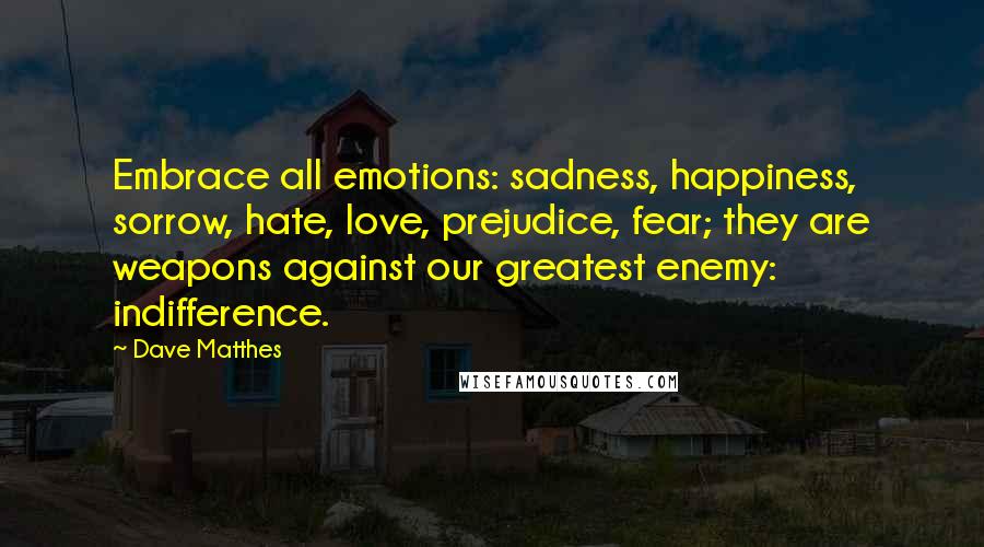 Dave Matthes Quotes: Embrace all emotions: sadness, happiness, sorrow, hate, love, prejudice, fear; they are weapons against our greatest enemy: indifference.