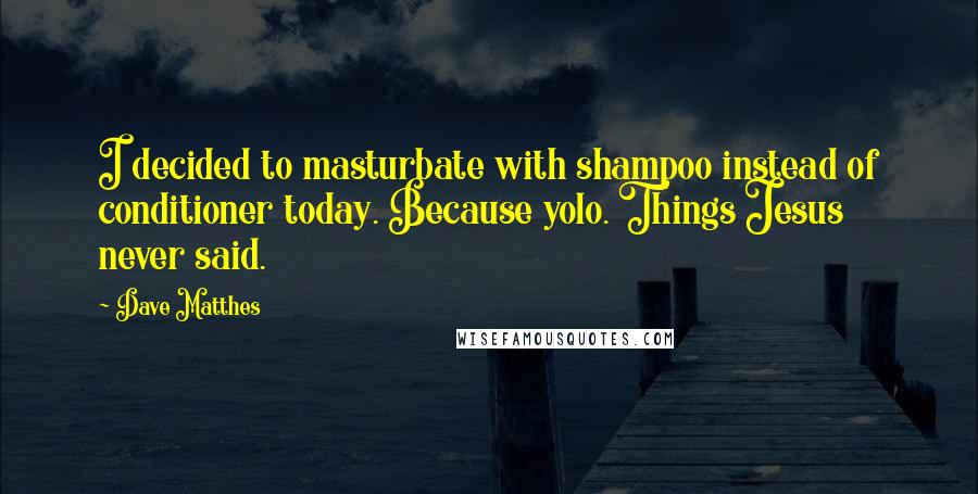 Dave Matthes Quotes: I decided to masturbate with shampoo instead of conditioner today. Because yolo. Things Jesus never said.