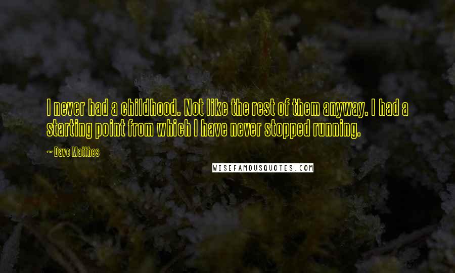 Dave Matthes Quotes: I never had a childhood. Not like the rest of them anyway. I had a starting point from which I have never stopped running.