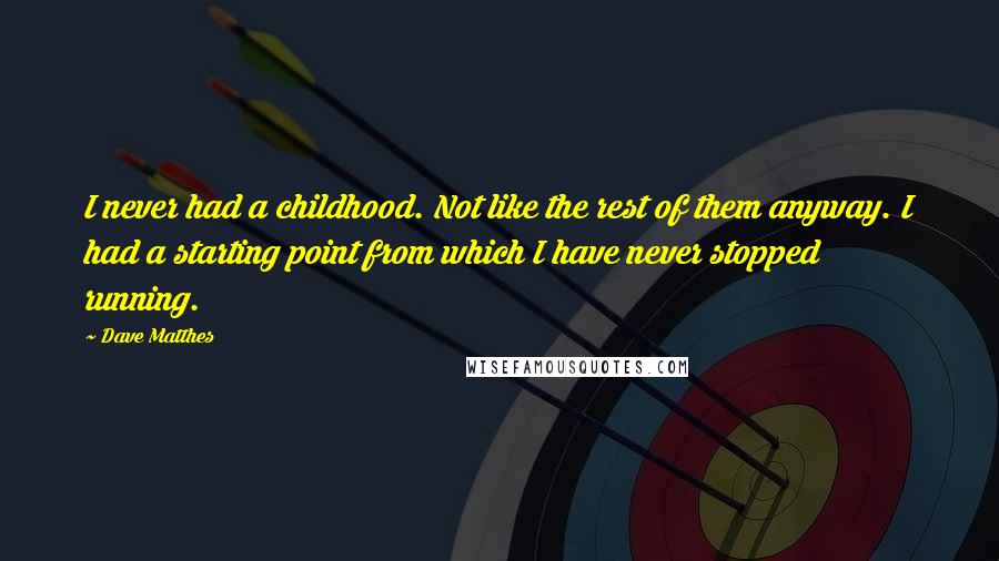 Dave Matthes Quotes: I never had a childhood. Not like the rest of them anyway. I had a starting point from which I have never stopped running.