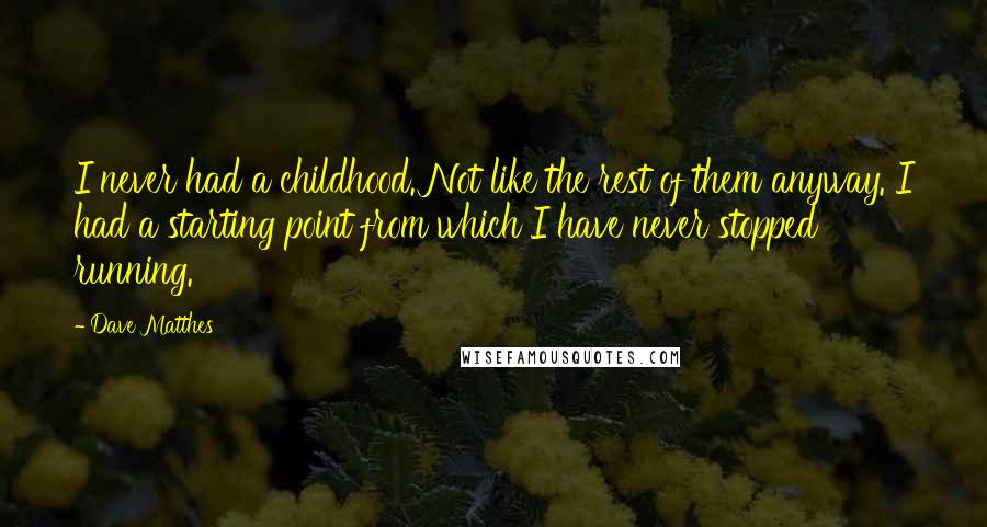 Dave Matthes Quotes: I never had a childhood. Not like the rest of them anyway. I had a starting point from which I have never stopped running.