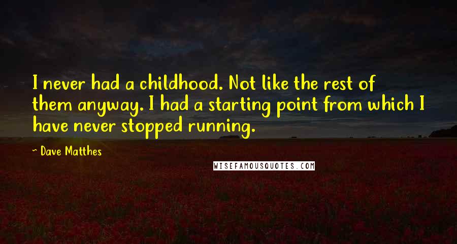 Dave Matthes Quotes: I never had a childhood. Not like the rest of them anyway. I had a starting point from which I have never stopped running.