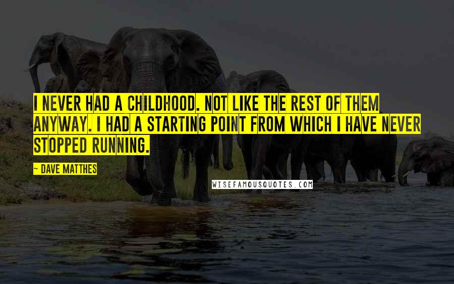 Dave Matthes Quotes: I never had a childhood. Not like the rest of them anyway. I had a starting point from which I have never stopped running.