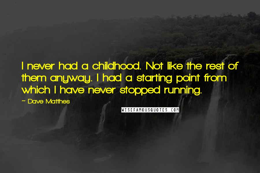 Dave Matthes Quotes: I never had a childhood. Not like the rest of them anyway. I had a starting point from which I have never stopped running.