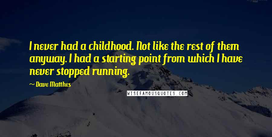 Dave Matthes Quotes: I never had a childhood. Not like the rest of them anyway. I had a starting point from which I have never stopped running.