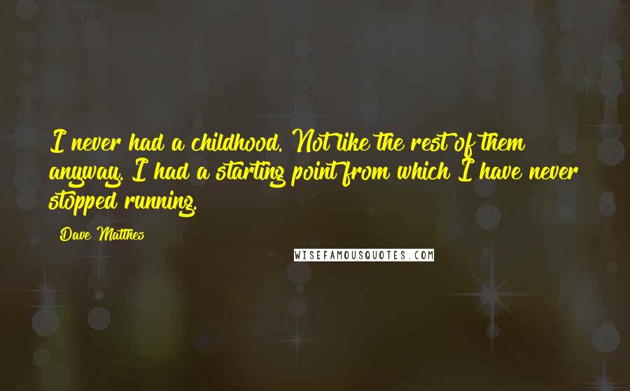 Dave Matthes Quotes: I never had a childhood. Not like the rest of them anyway. I had a starting point from which I have never stopped running.