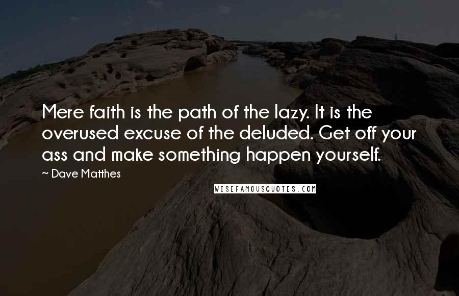 Dave Matthes Quotes: Mere faith is the path of the lazy. It is the overused excuse of the deluded. Get off your ass and make something happen yourself.