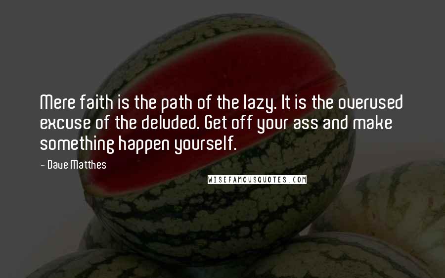 Dave Matthes Quotes: Mere faith is the path of the lazy. It is the overused excuse of the deluded. Get off your ass and make something happen yourself.