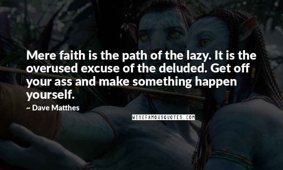 Dave Matthes Quotes: Mere faith is the path of the lazy. It is the overused excuse of the deluded. Get off your ass and make something happen yourself.