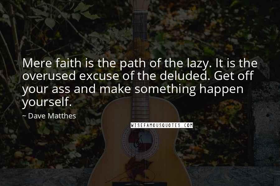 Dave Matthes Quotes: Mere faith is the path of the lazy. It is the overused excuse of the deluded. Get off your ass and make something happen yourself.