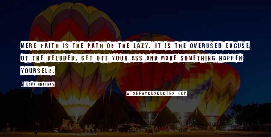 Dave Matthes Quotes: Mere faith is the path of the lazy. It is the overused excuse of the deluded. Get off your ass and make something happen yourself.