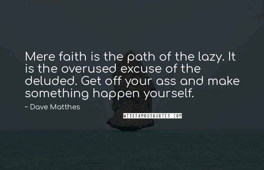 Dave Matthes Quotes: Mere faith is the path of the lazy. It is the overused excuse of the deluded. Get off your ass and make something happen yourself.