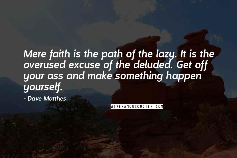 Dave Matthes Quotes: Mere faith is the path of the lazy. It is the overused excuse of the deluded. Get off your ass and make something happen yourself.