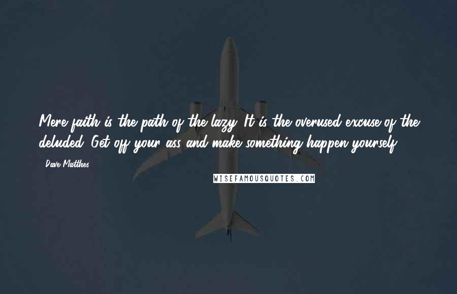 Dave Matthes Quotes: Mere faith is the path of the lazy. It is the overused excuse of the deluded. Get off your ass and make something happen yourself.