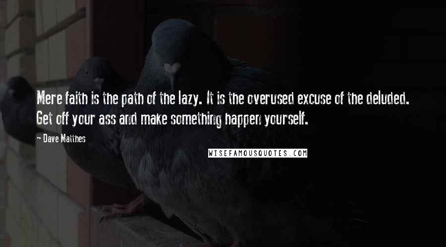 Dave Matthes Quotes: Mere faith is the path of the lazy. It is the overused excuse of the deluded. Get off your ass and make something happen yourself.