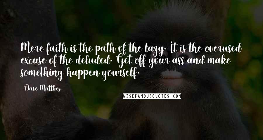 Dave Matthes Quotes: Mere faith is the path of the lazy. It is the overused excuse of the deluded. Get off your ass and make something happen yourself.