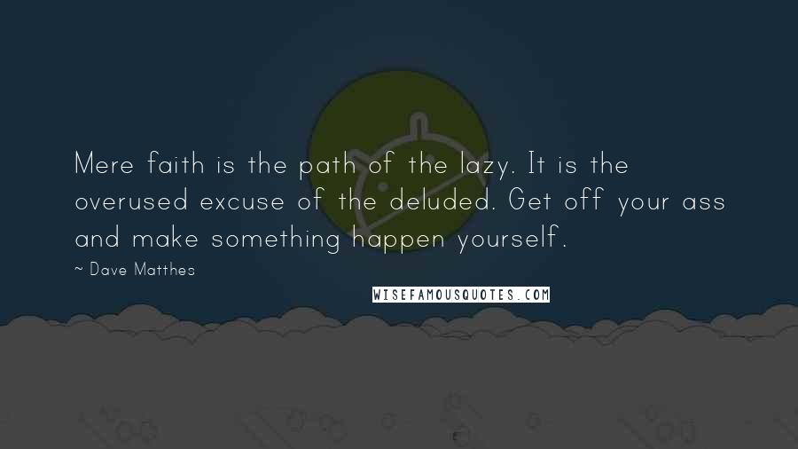 Dave Matthes Quotes: Mere faith is the path of the lazy. It is the overused excuse of the deluded. Get off your ass and make something happen yourself.