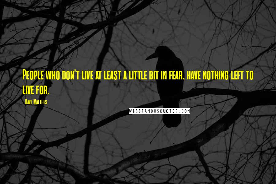 Dave Matthes Quotes: People who don't live at least a little bit in fear, have nothing left to live for.