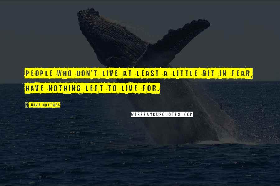 Dave Matthes Quotes: People who don't live at least a little bit in fear, have nothing left to live for.