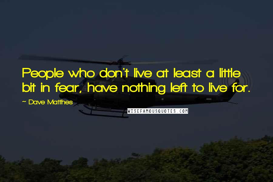 Dave Matthes Quotes: People who don't live at least a little bit in fear, have nothing left to live for.