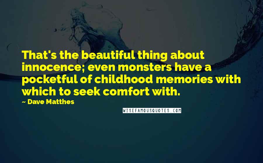 Dave Matthes Quotes: That's the beautiful thing about innocence; even monsters have a pocketful of childhood memories with which to seek comfort with.