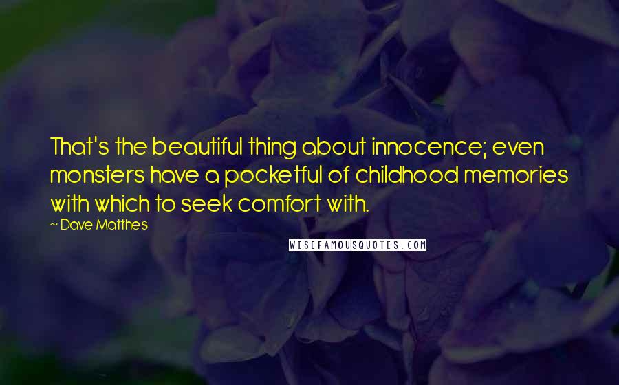 Dave Matthes Quotes: That's the beautiful thing about innocence; even monsters have a pocketful of childhood memories with which to seek comfort with.