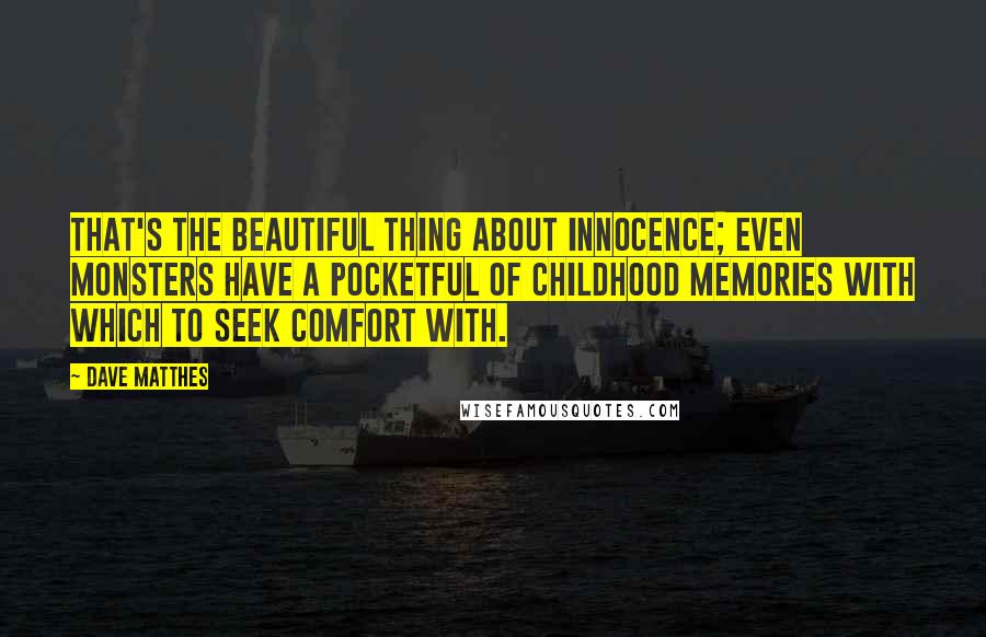 Dave Matthes Quotes: That's the beautiful thing about innocence; even monsters have a pocketful of childhood memories with which to seek comfort with.