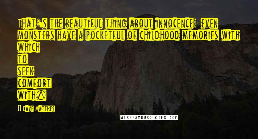 Dave Matthes Quotes: That's the beautiful thing about innocence; even monsters have a pocketful of childhood memories with which to seek comfort with.