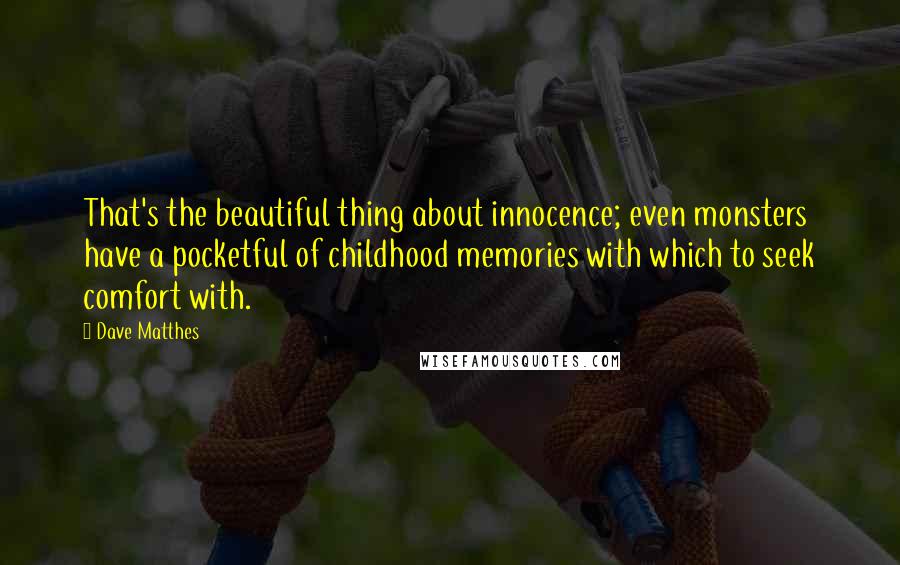 Dave Matthes Quotes: That's the beautiful thing about innocence; even monsters have a pocketful of childhood memories with which to seek comfort with.