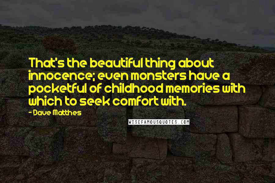 Dave Matthes Quotes: That's the beautiful thing about innocence; even monsters have a pocketful of childhood memories with which to seek comfort with.