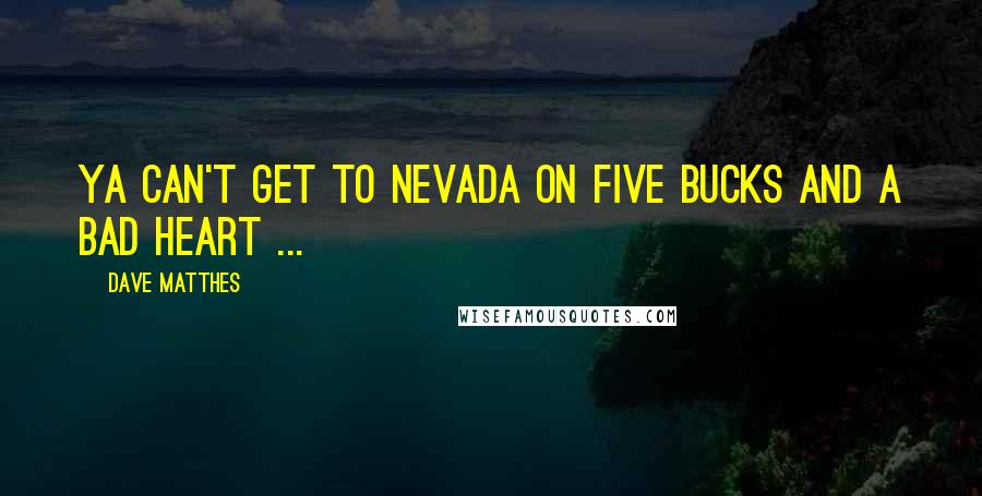 Dave Matthes Quotes: Ya can't get to Nevada on five bucks and a bad heart ...