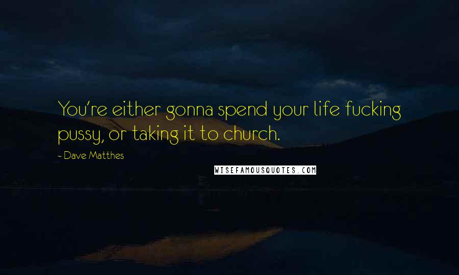 Dave Matthes Quotes: You're either gonna spend your life fucking pussy, or taking it to church.