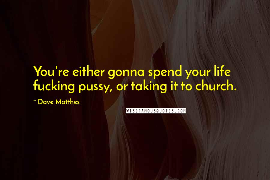 Dave Matthes Quotes: You're either gonna spend your life fucking pussy, or taking it to church.