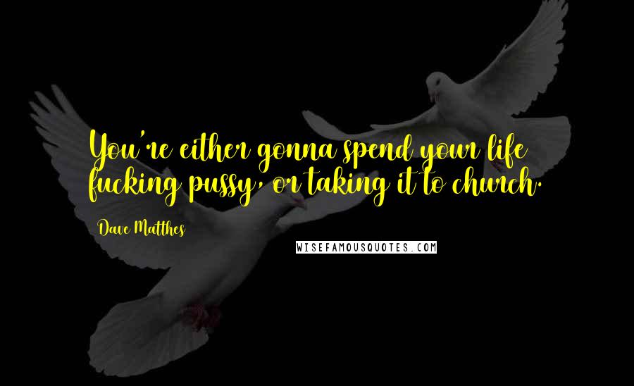 Dave Matthes Quotes: You're either gonna spend your life fucking pussy, or taking it to church.