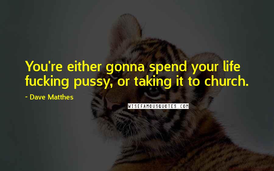 Dave Matthes Quotes: You're either gonna spend your life fucking pussy, or taking it to church.