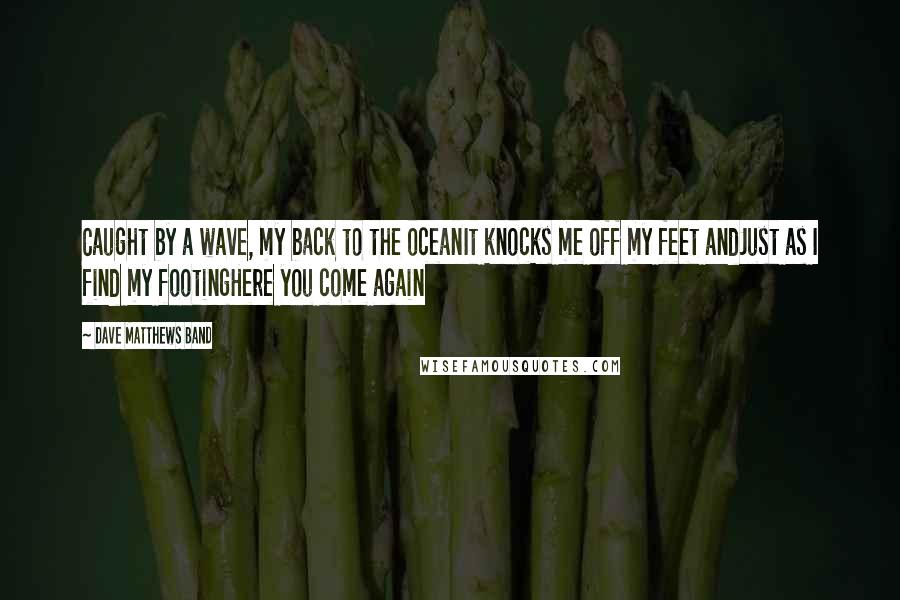 Dave Matthews Band Quotes: Caught by a wave, my back to the oceanIt knocks me off my feet andJust as I find my footingHere you come again