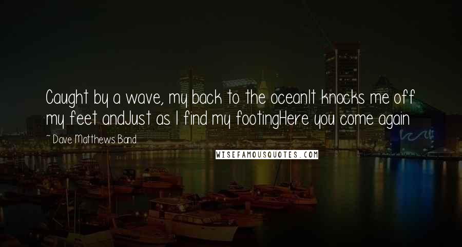 Dave Matthews Band Quotes: Caught by a wave, my back to the oceanIt knocks me off my feet andJust as I find my footingHere you come again