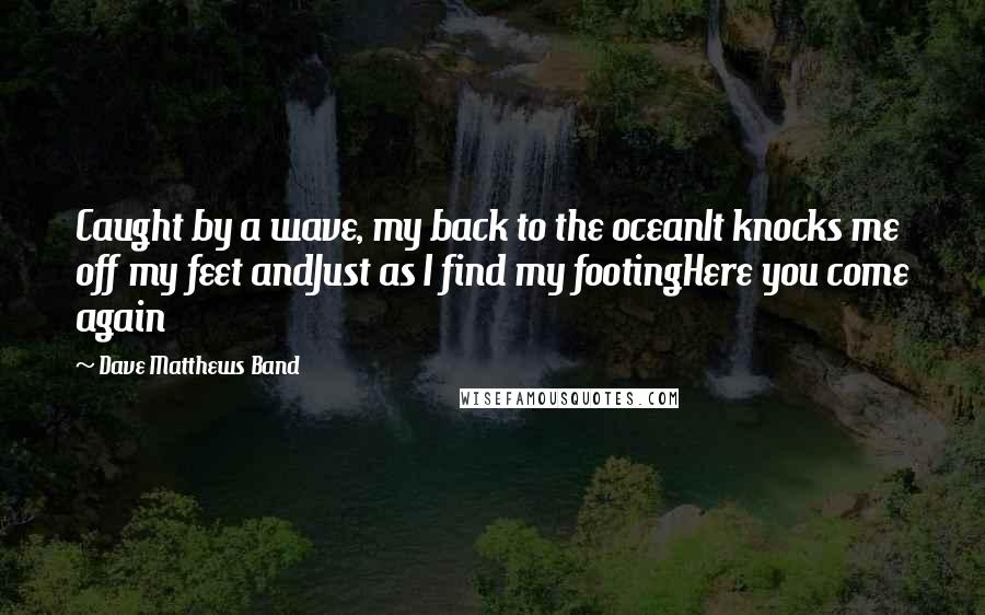 Dave Matthews Band Quotes: Caught by a wave, my back to the oceanIt knocks me off my feet andJust as I find my footingHere you come again