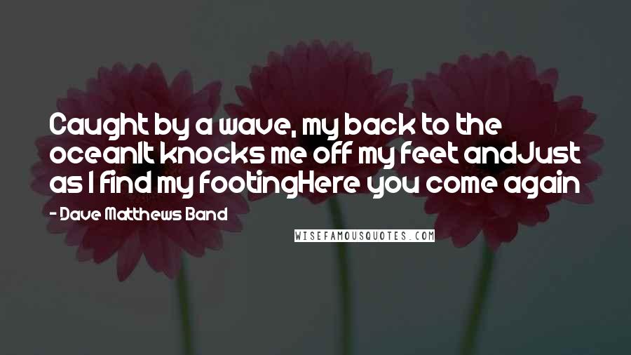 Dave Matthews Band Quotes: Caught by a wave, my back to the oceanIt knocks me off my feet andJust as I find my footingHere you come again