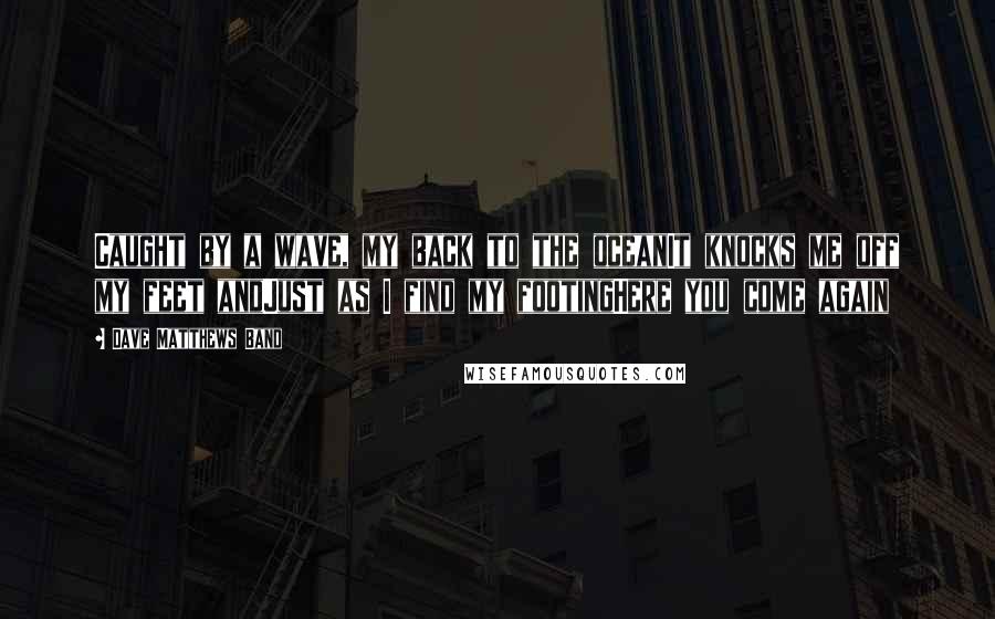 Dave Matthews Band Quotes: Caught by a wave, my back to the oceanIt knocks me off my feet andJust as I find my footingHere you come again