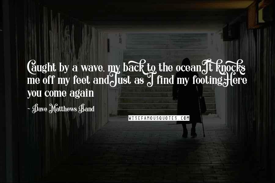 Dave Matthews Band Quotes: Caught by a wave, my back to the oceanIt knocks me off my feet andJust as I find my footingHere you come again