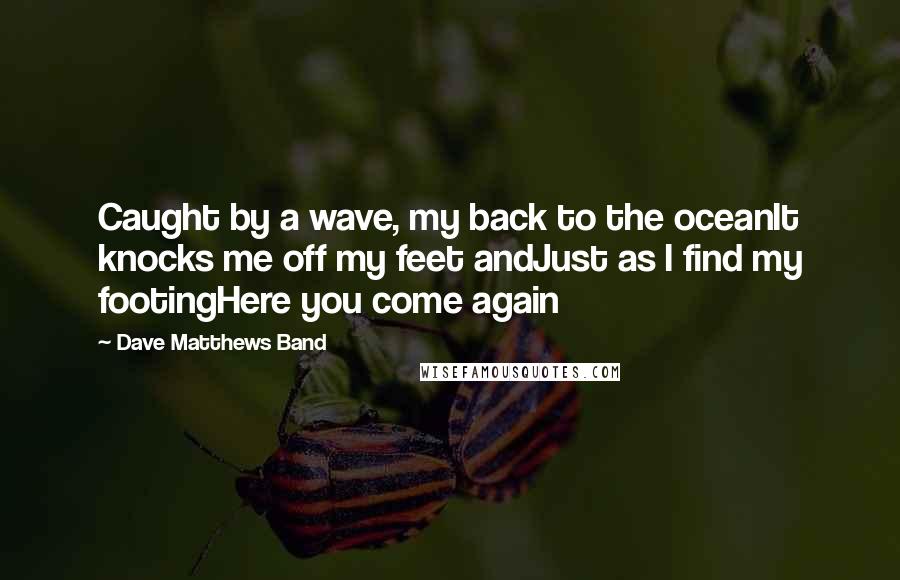 Dave Matthews Band Quotes: Caught by a wave, my back to the oceanIt knocks me off my feet andJust as I find my footingHere you come again