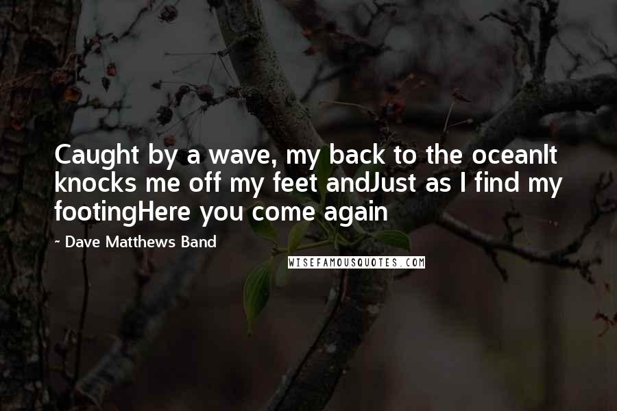 Dave Matthews Band Quotes: Caught by a wave, my back to the oceanIt knocks me off my feet andJust as I find my footingHere you come again