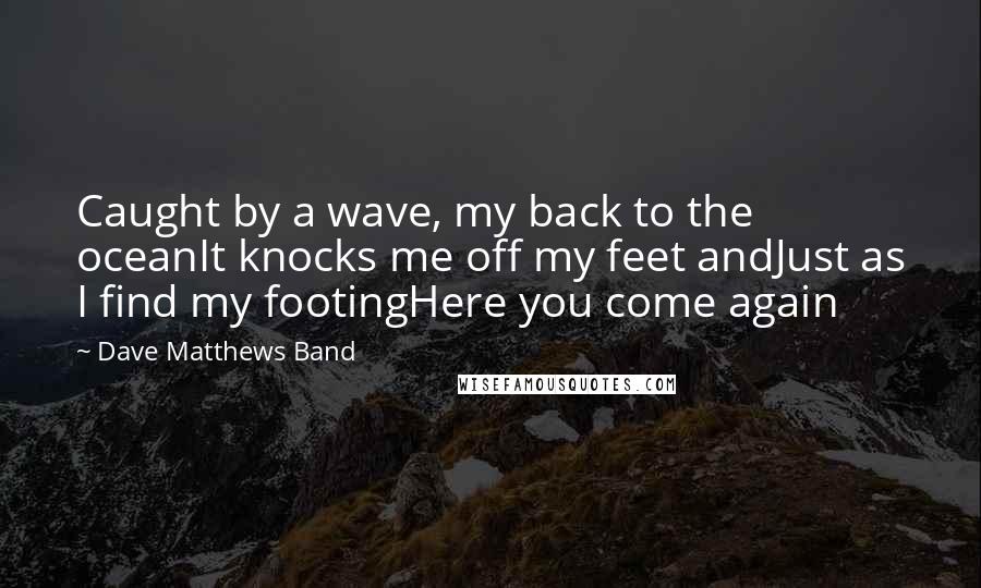 Dave Matthews Band Quotes: Caught by a wave, my back to the oceanIt knocks me off my feet andJust as I find my footingHere you come again