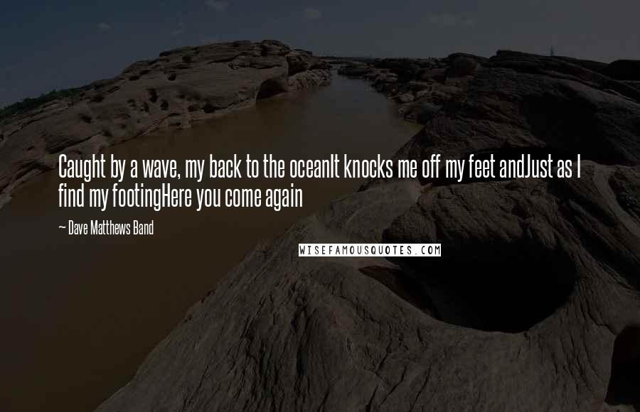 Dave Matthews Band Quotes: Caught by a wave, my back to the oceanIt knocks me off my feet andJust as I find my footingHere you come again