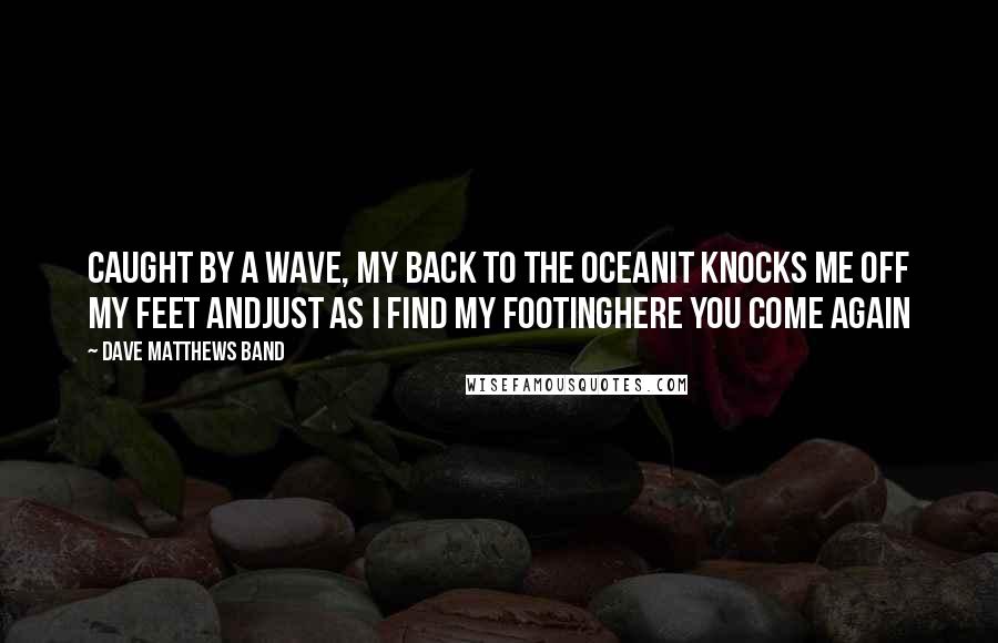 Dave Matthews Band Quotes: Caught by a wave, my back to the oceanIt knocks me off my feet andJust as I find my footingHere you come again