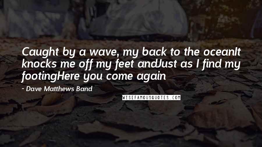 Dave Matthews Band Quotes: Caught by a wave, my back to the oceanIt knocks me off my feet andJust as I find my footingHere you come again