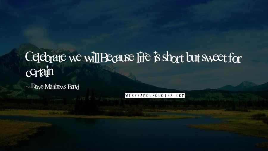 Dave Matthews Band Quotes: Celebrate we willBecause life is short but sweet for certain