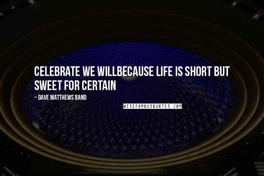 Dave Matthews Band Quotes: Celebrate we willBecause life is short but sweet for certain