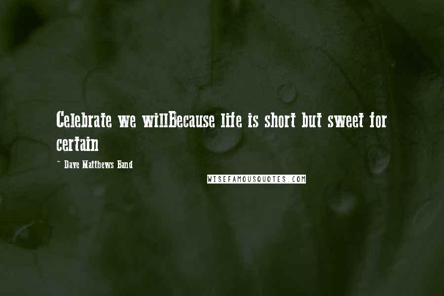 Dave Matthews Band Quotes: Celebrate we willBecause life is short but sweet for certain